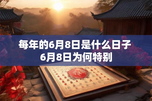 每年的6月8日是什么日子 6月8日为何特别 每年的6月8日是什么日子 6月8日为何特别