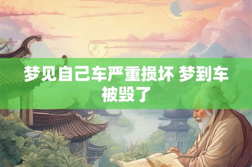梦见自己车严重损坏 梦到车被毁了 梦见自己车严重损坏 梦到车被毁了