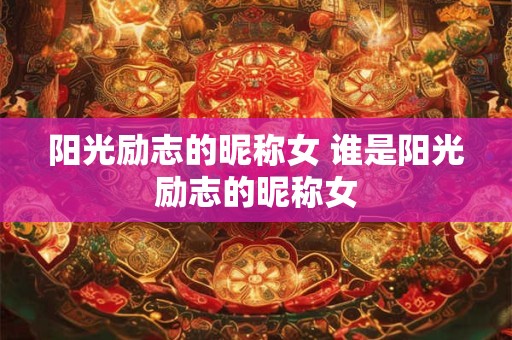 阳光励志的昵称女 谁是阳光励志的昵称女 阳光励志的昵称女 谁是阳光励志的昵称女