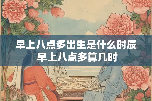 早上八点多出生是什么时辰 早上八点多算几时