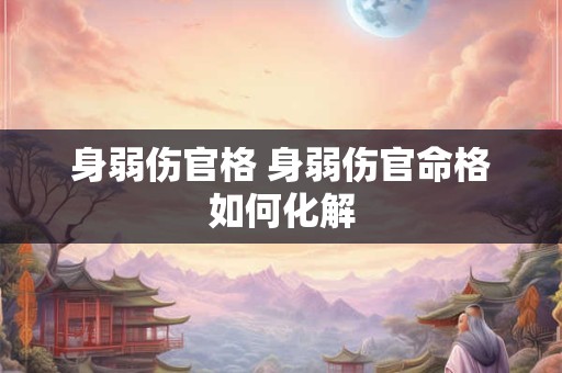 身弱伤官格 身弱伤官命格如何化解 身弱伤官格 身弱伤官命格如何化解