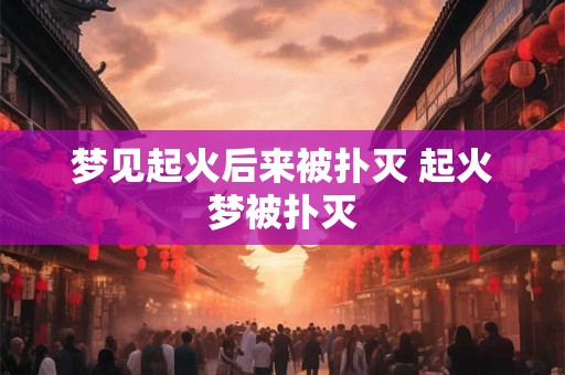 梦见起火后来被扑灭 起火梦被扑灭 梦见起火后来被扑灭 起火梦被扑灭