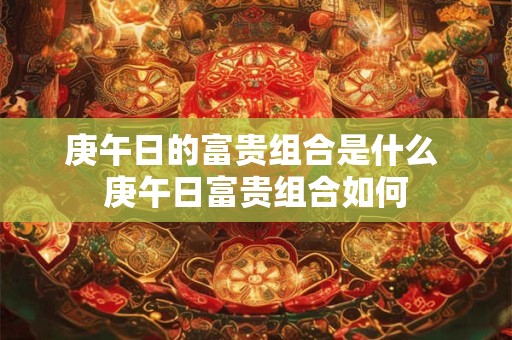 庚午日的富贵组合是什么 庚午日富贵组合如何 庚午日的富贵组合是什么 庚午日富贵组合如何