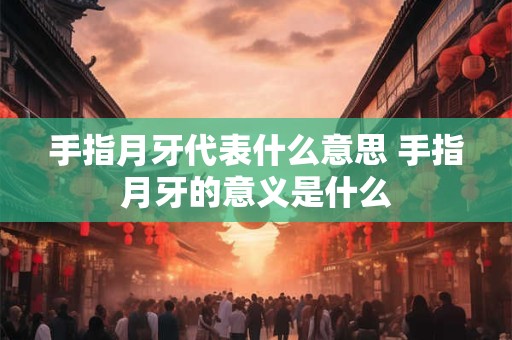 手指月牙代表什么意思 手指月牙的意义是什么 手指月牙代表什么意思 手指月牙的意义是什么