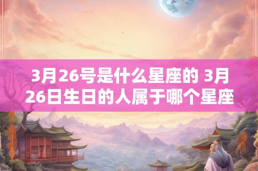 3月26号是什么星座的 3月26日生日的人属于哪个星座