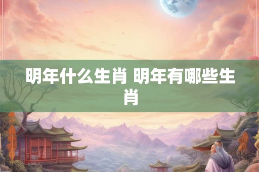 明年什么生肖 明年有哪些生肖 明年什么生肖 明年有哪些生肖