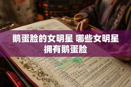 鹅蛋脸的女明星 哪些女明星拥有鹅蛋脸 鹅蛋脸的女明星 哪些女明星拥有鹅蛋脸