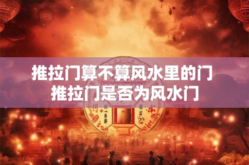 推拉门算不算风水里的门 推拉门是否为风水门 推拉门算不算风水里的门 推拉门是否为风水门