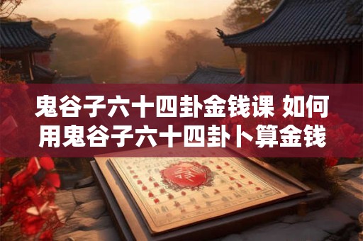 鬼谷子六十四卦金钱课 如何用鬼谷子六十四卦卜算金钱