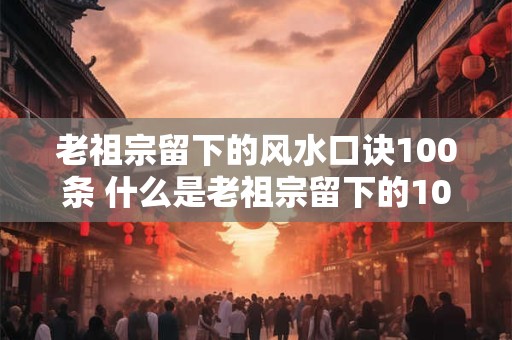 老祖宗留下的风水口诀100条 什么是老祖宗留下的100条风水口诀