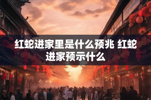 红蛇进家里是什么预兆 红蛇进家预示什么 红蛇进家里是什么预兆 红蛇进家预示什么
