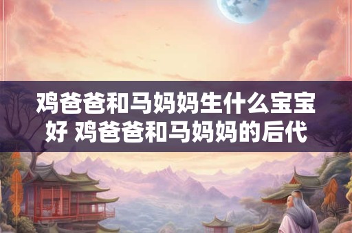 鸡爸爸和马妈妈生什么宝宝好 鸡爸爸和马妈妈的后代是什么 鸡爸爸和马妈妈生什么宝宝好 鸡爸爸和马妈妈的后代是什么