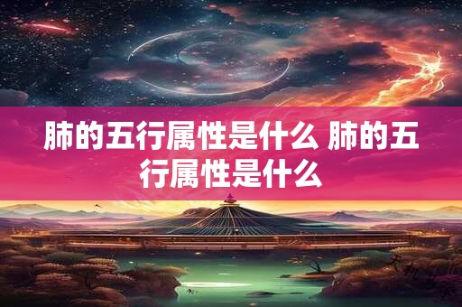 肺的五行属性是什么 肺的五行属性是什么 肺的五行属性是什么 肺的五行属性是什么