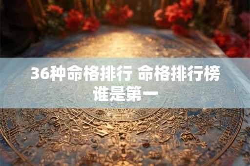 36种命格排行 命格排行榜谁是第一 36种命格排行 命格排行榜谁是第一