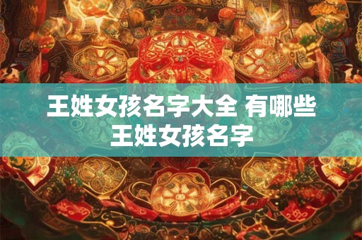 王姓女孩名字大全 有哪些王姓女孩名字 王姓女孩名字大全 有哪些王姓女孩名字