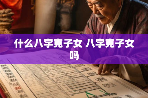 什么八字克子女 八字克子女吗 什么八字克子女 八字克子女吗