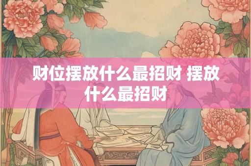 财位摆放什么最招财 摆放什么最招财 财位摆放什么最招财 摆放什么最招财