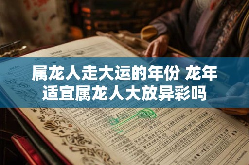 属龙人走大运的年份 龙年适宜属龙人大放异彩吗
