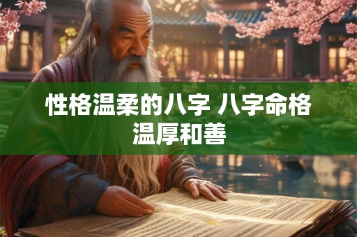 性格温柔的八字 八字命格温厚和善 性格温柔的八字 八字命格温厚和善