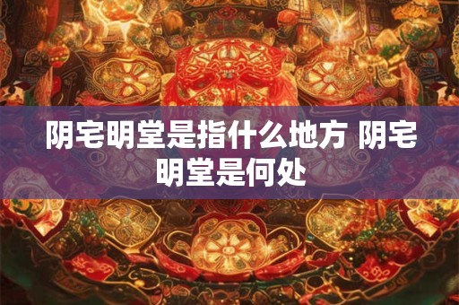阴宅明堂是指什么地方 阴宅明堂是何处