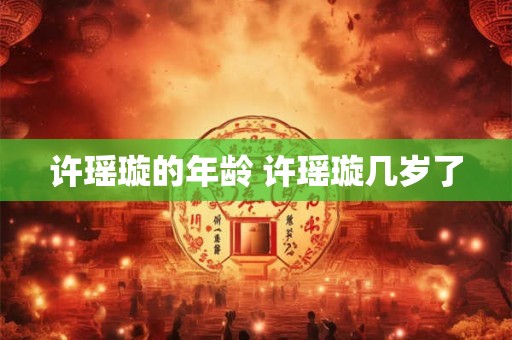 许瑶璇的年龄 许瑶璇几岁了 许瑶璇的年龄 许瑶璇几岁了