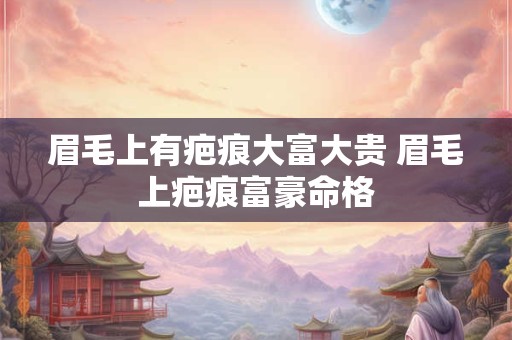 眉毛上有疤痕大富大贵 眉毛上疤痕富豪命格 眉毛上有疤痕大富大贵 眉毛上疤痕富豪命格