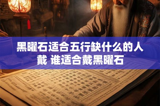 黑曜石适合五行缺什么的人戴 谁适合戴黑曜石 黑曜石适合五行缺什么的人戴 谁适合戴黑曜石