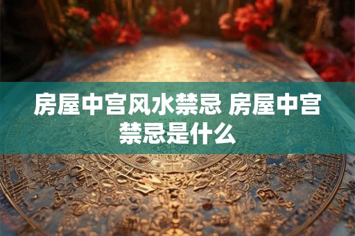 房屋中宫风水禁忌 房屋中宫禁忌是什么 房屋中宫风水禁忌 房屋中宫禁忌是什么