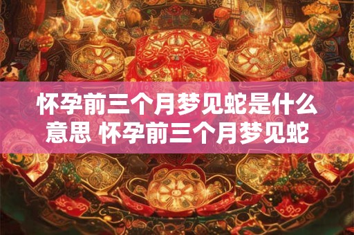 怀孕前三个月梦见蛇是什么意思 怀孕前三个月梦见蛇意味着什么 怀孕前三个月梦见蛇是什么意思 怀孕前三个月梦见蛇意味着什么