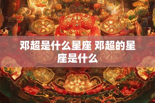 邓超是什么星座 邓超的星座是什么