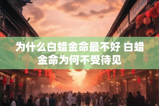 为什么白蜡金命最不好 白蜡金命为何不受待见 为什么白蜡金命最不好 白蜡金命为何不受待见