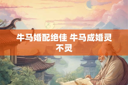 牛马婚配绝佳 牛马成婚灵不灵 牛马婚配绝佳 牛马成婚灵不灵