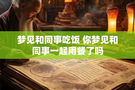 梦见和同事吃饭 你梦见和同事一起用餐了吗 梦见和同事吃饭 你梦见和同事一起用餐了吗