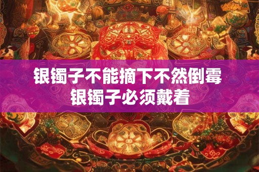 银镯子不能摘下不然倒霉 银镯子必须戴着