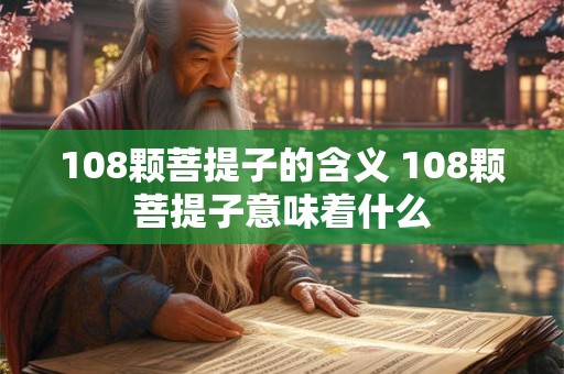 108颗菩提子的含义 108颗菩提子意味着什么 108颗菩提子的含义 108颗菩提子意味着什么