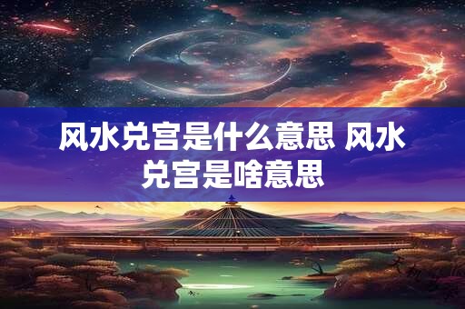 风水兑宫是什么意思 风水兑宫是啥意思