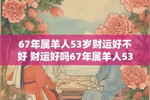 67年属羊人53岁财运好不好 财运好吗67年属羊人53岁