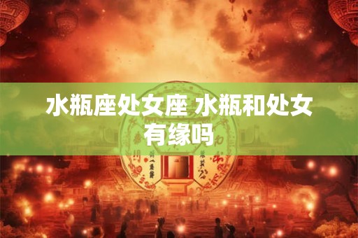 水瓶座处女座 水瓶和处女有缘吗 水瓶座处女座 水瓶和处女有缘吗