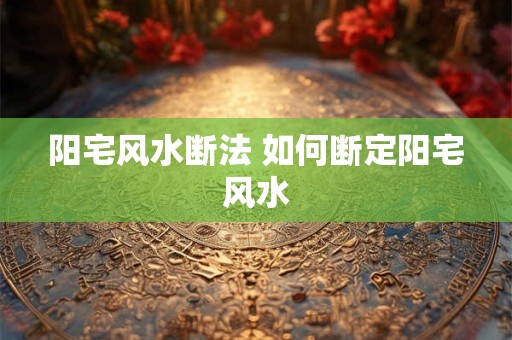 阳宅风水断法 如何断定阳宅风水