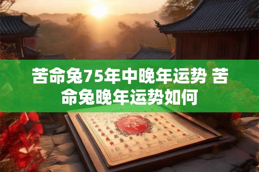 苦命兔75年中晚年运势 苦命兔晚年运势如何 苦命兔75年中晚年运势 苦命兔晚年运势如何
