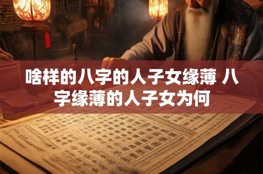 啥样的八字的人子女缘薄 八字缘薄的人子女为何 啥样的八字的人子女缘薄 八字缘薄的人子女为何