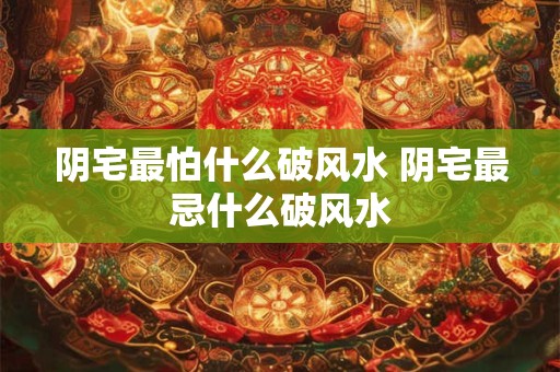 阴宅最怕什么破风水 阴宅最忌什么破风水