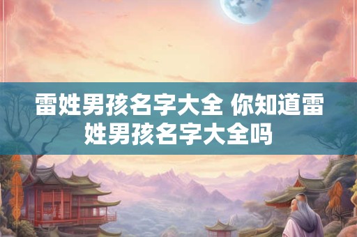 雷姓男孩名字大全 你知道雷姓男孩名字大全吗 雷姓男孩名字大全 你知道雷姓男孩名字大全吗