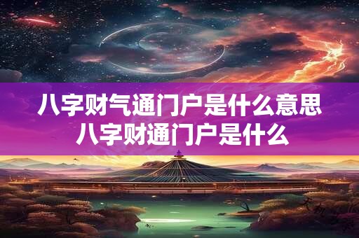 八字财气通门户是什么意思 八字财通门户是什么 八字财气通门户是什么意思 八字财通门户是什么