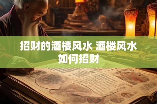 招财的酒楼风水 酒楼风水如何招财 招财的酒楼风水 酒楼风水如何招财