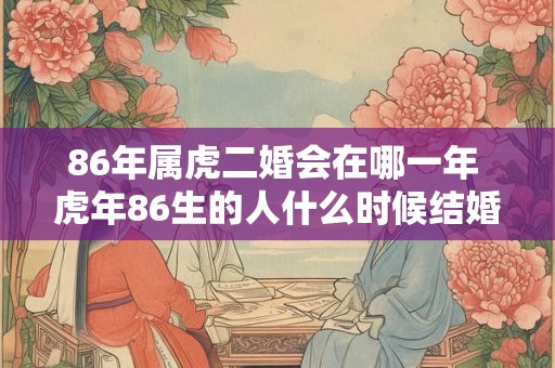 86年属虎二婚会在哪一年 虎年86生的人什么时候结婚第二次 86年属虎二婚会在哪一年 虎年86生的人什么时候结婚第二次