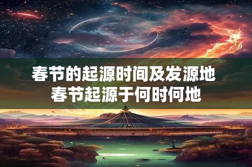 春节的起源时间及发源地 春节起源于何时何地