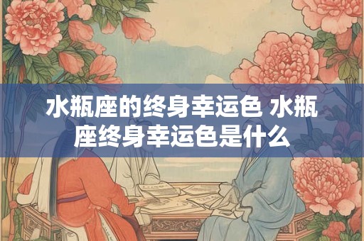 水瓶座的终身幸运色 水瓶座终身幸运色是什么 水瓶座的终身幸运色 水瓶座终身幸运色是什么