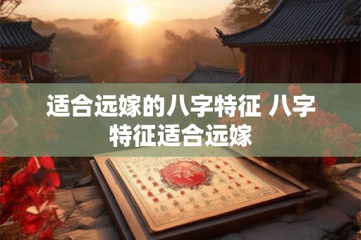 适合远嫁的八字特征 八字特征适合远嫁