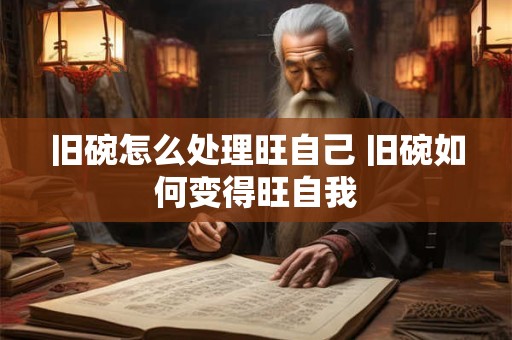 旧碗怎么处理旺自己 旧碗如何变得旺自我 旧碗怎么处理旺自己 旧碗如何变得旺自我